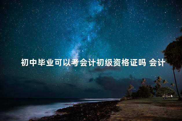 初中毕业可以考会计初级资格证吗 会计初级证有用吗